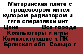 Материнская плата с процессором интел кулером радиатором и 4 гига оперативки инт › Цена ­ 1 000 - Все города Компьютеры и игры » Комплектующие к ПК   . Брянская обл.,Сельцо г.